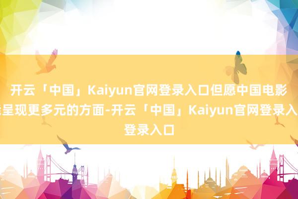 开云「中国」Kaiyun官网登录入口但愿中国电影能呈现更多元的方面-开云「中国」Kaiyun官网登录入口