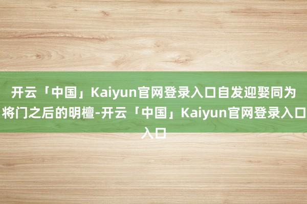 开云「中国」Kaiyun官网登录入口自发迎娶同为将门之后的明檀-开云「中国」Kaiyun官网登录入口