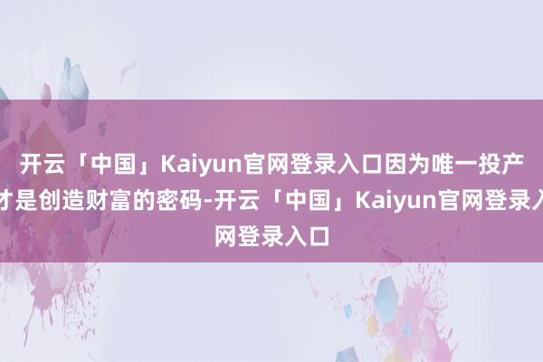 开云「中国」Kaiyun官网登录入口因为唯一投产比才是创造财富的密码-开云「中国」Kaiyun官网登录入口