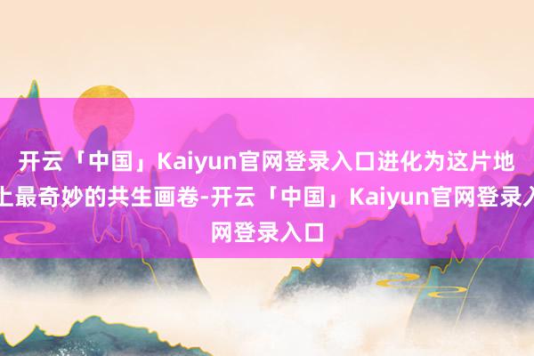 开云「中国」Kaiyun官网登录入口进化为这片地面上最奇妙的共生画卷-开云「中国」Kaiyun官网登录入口