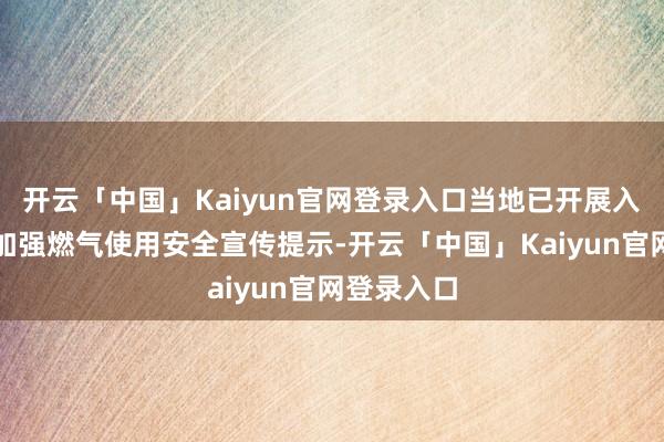 开云「中国」Kaiyun官网登录入口当地已开展入户排查并加强燃气使用安全宣传提示-开云「中国」Kaiyun官网登录入口