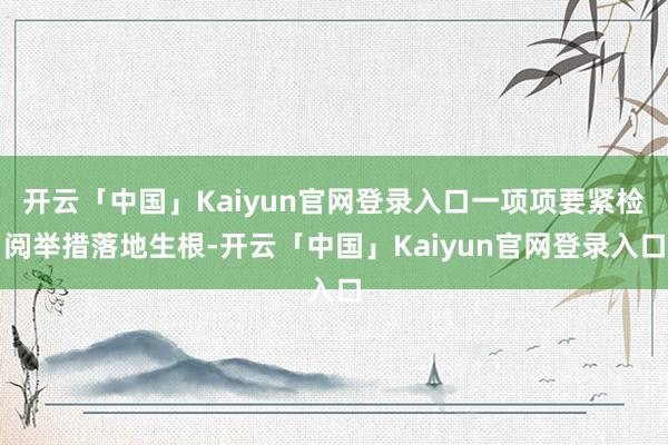 开云「中国」Kaiyun官网登录入口一项项要紧检阅举措落地生根-开云「中国」Kaiyun官网登录入口