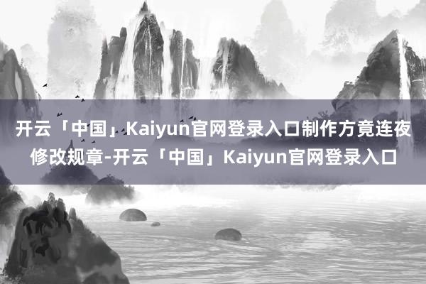 开云「中国」Kaiyun官网登录入口制作方竟连夜修改规章-开云「中国」Kaiyun官网登录入口