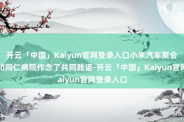 开云「中国」Kaiyun官网登录入口小米汽车聚会华山病院和同仁病院作念了共同践诺-开云「中国」Kaiyun官网登录入口