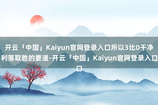 开云「中国」Kaiyun官网登录入口所以3比0干净利落取胜的要道-开云「中国」Kaiyun官网登录入口