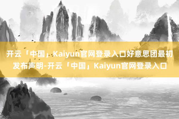 开云「中国」Kaiyun官网登录入口好意思团最初发布声明-开云「中国」Kaiyun官网登录入口