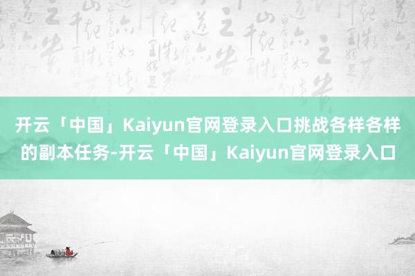 开云「中国」Kaiyun官网登录入口挑战各样各样的副本任务-开云「中国」Kaiyun官网登录入口