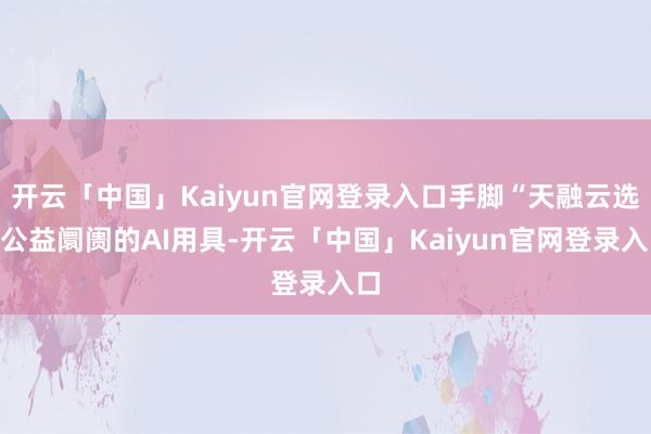 开云「中国」Kaiyun官网登录入口手脚“天融云选”公益阛阓的AI用具-开云「中国」Kaiyun官网登录入口