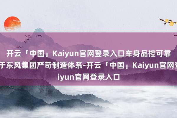 开云「中国」Kaiyun官网登录入口车身品控可靠：‌ 源于东风集团严苛制造体系-开云「中国」Kaiyun官网登录入口