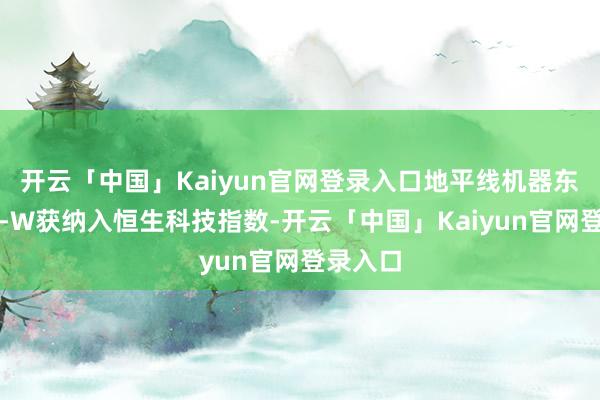 开云「中国」Kaiyun官网登录入口地平线机器东说念主-W获纳入恒生科技指数-开云「中国」Kaiyun官网登录入口