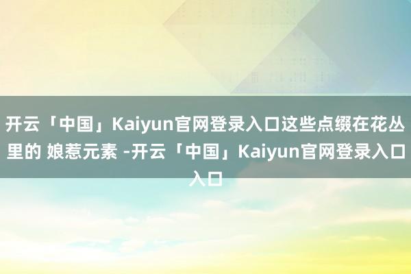开云「中国」Kaiyun官网登录入口这些点缀在花丛里的 娘惹元素 -开云「中国」Kaiyun官网登录入口