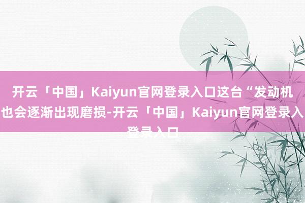 开云「中国」Kaiyun官网登录入口这台“发动机”也会逐渐出现磨损-开云「中国」Kaiyun官网登录入口