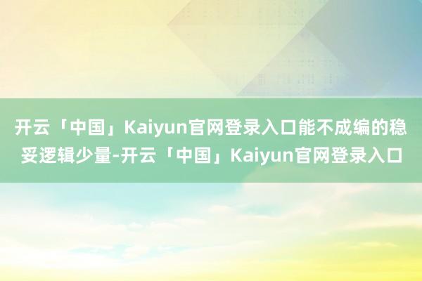 开云「中国」Kaiyun官网登录入口能不成编的稳妥逻辑少量-开云「中国」Kaiyun官网登录入口