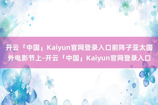 开云「中国」Kaiyun官网登录入口前阵子亚太国外电影节上-开云「中国」Kaiyun官网登录入口