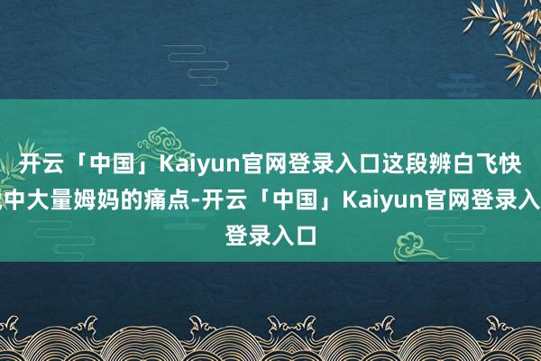 开云「中国」Kaiyun官网登录入口这段辨白飞快戳中大量姆妈的痛点-开云「中国」Kaiyun官网登录入口