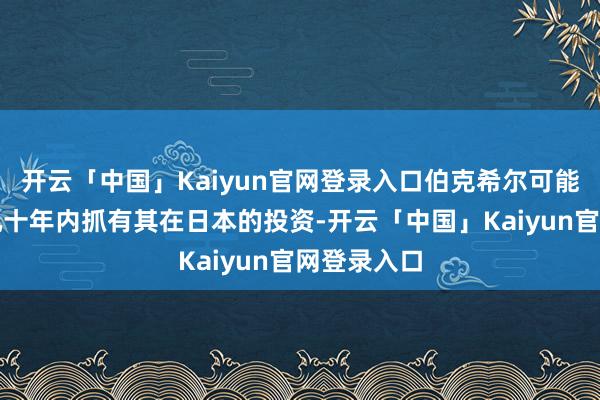 开云「中国」Kaiyun官网登录入口伯克希尔可能会在异日几十年内抓有其在日本的投资-开云「中国」Kaiyun官网登录入口