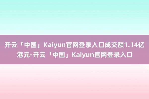开云「中国」Kaiyun官网登录入口成交额1.14亿港元-开云「中国」Kaiyun官网登录入口