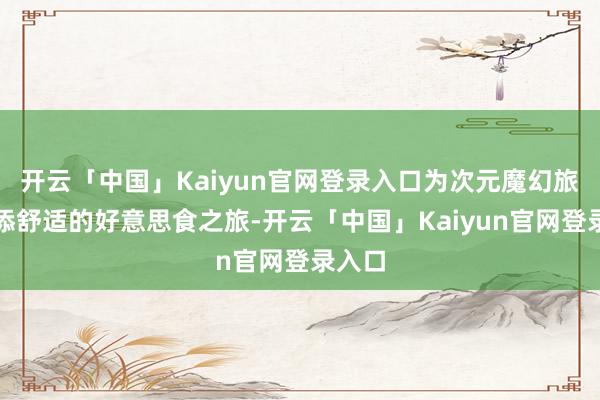 开云「中国」Kaiyun官网登录入口为次元魔幻旅程增添舒适的好意思食之旅-开云「中国」Kaiyun官网登录入口