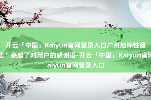 开云「中国」Kaiyun官网登录入口广州地标性建造＂小蛮腰＂亮起了对用户的感谢语-开云「中国」Kaiyun官网登录入口