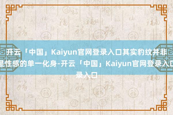 开云「中国」Kaiyun官网登录入口其实豹纹并非是性感的单一化身-开云「中国」Kaiyun官网登录入口