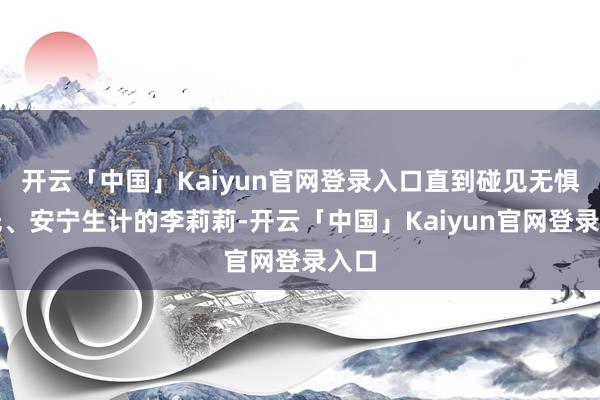 开云「中国」Kaiyun官网登录入口直到碰见无惧目光、安宁生计的李莉莉-开云「中国」Kaiyun官网登录入口