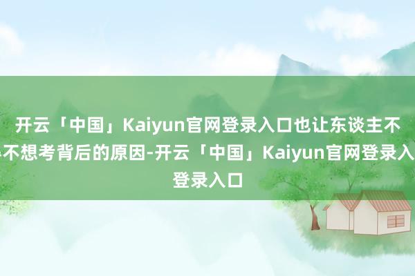 开云「中国」Kaiyun官网登录入口也让东谈主不得不想考背后的原因-开云「中国」Kaiyun官网登录入口