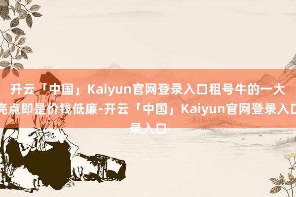 开云「中国」Kaiyun官网登录入口租号牛的一大亮点即是价钱低廉-开云「中国」Kaiyun官网登录入口