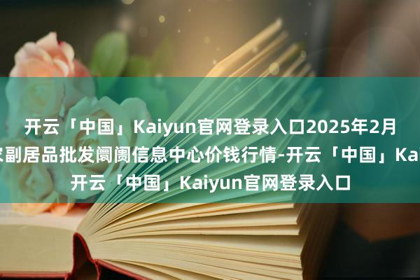 开云「中国」Kaiyun官网登录入口2025年2月28日北京新发地农副居品批发阛阓信息中心价钱行情-开云「中国」Kaiyun官网登录入口
