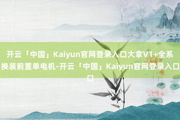 开云「中国」Kaiyun官网登录入口大拿V1+全系换装前置单电机-开云「中国」Kaiyun官网登录入口