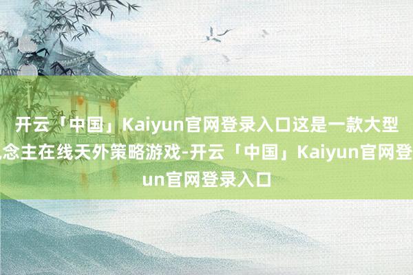 开云「中国」Kaiyun官网登录入口这是一款大型多东说念主在线天外策略游戏-开云「中国」Kaiyun官网登录入口