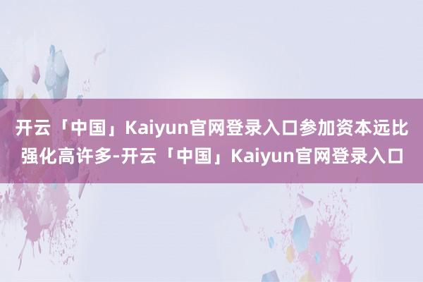 开云「中国」Kaiyun官网登录入口参加资本远比强化高许多-开云「中国」Kaiyun官网登录入口