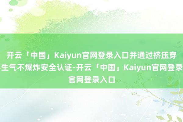 开云「中国」Kaiyun官网登录入口并通过挤压穿刺不生气不爆炸安全认证-开云「中国」Kaiyun官网登录入口