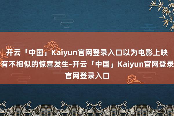 开云「中国」Kaiyun官网登录入口以为电影上映细则有不相似的惊喜发生-开云「中国」Kaiyun官网登录入口