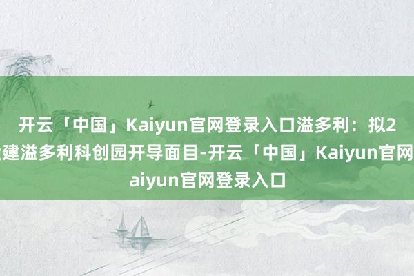 开云「中国」Kaiyun官网登录入口溢多利：拟2.3亿元投建溢多利科创园开导面目-开云「中国」Kaiyun官网登录入口