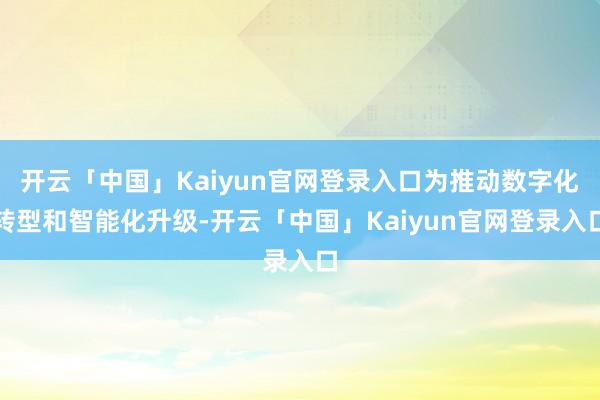 开云「中国」Kaiyun官网登录入口为推动数字化转型和智能化升级-开云「中国」Kaiyun官网登录入口