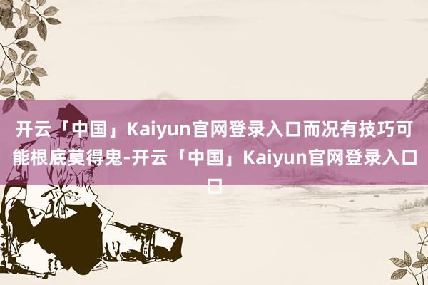 开云「中国」Kaiyun官网登录入口而况有技巧可能根底莫得鬼-开云「中国」Kaiyun官网登录入口