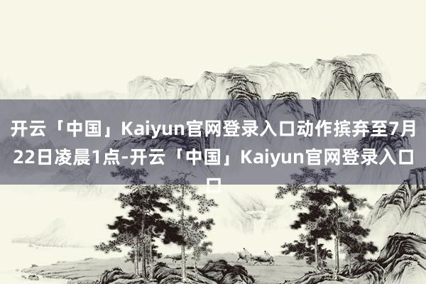 开云「中国」Kaiyun官网登录入口动作摈弃至7月22日凌晨1点-开云「中国」Kaiyun官网登录入口