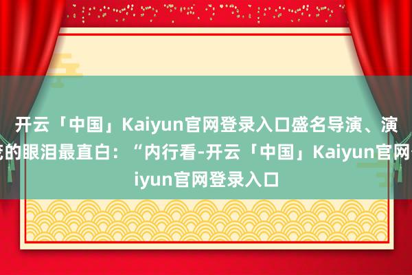 开云「中国」Kaiyun官网登录入口盛名导演、演员朱时茂的眼泪最直白：“内行看-开云「中国」Kaiyun官网登录入口