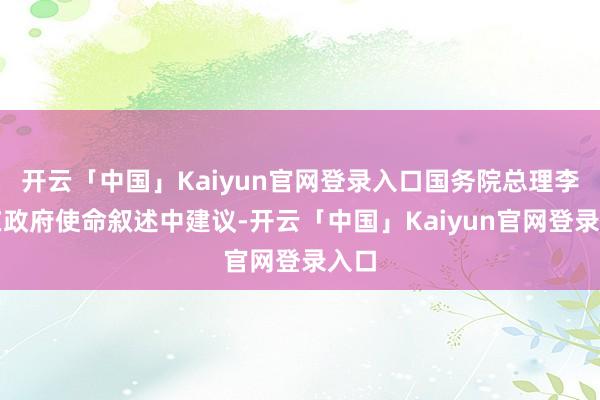 开云「中国」Kaiyun官网登录入口国务院总理李强在政府使命叙述中建议-开云「中国」Kaiyun官网登录入口