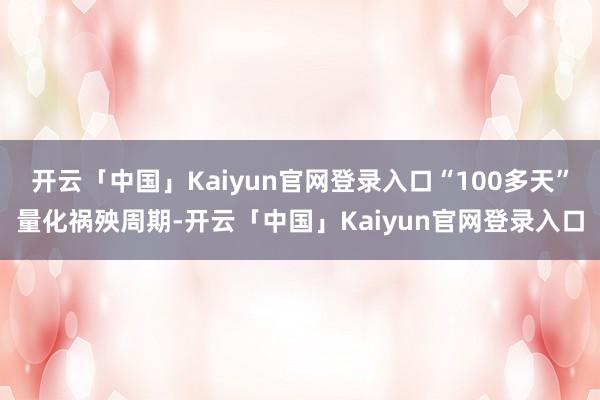 开云「中国」Kaiyun官网登录入口“100多天”量化祸殃周期-开云「中国」Kaiyun官网登录入口
