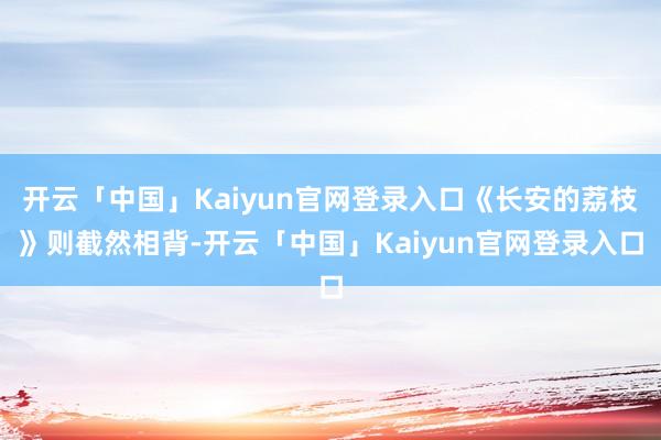 开云「中国」Kaiyun官网登录入口《长安的荔枝》则截然相背-开云「中国」Kaiyun官网登录入口