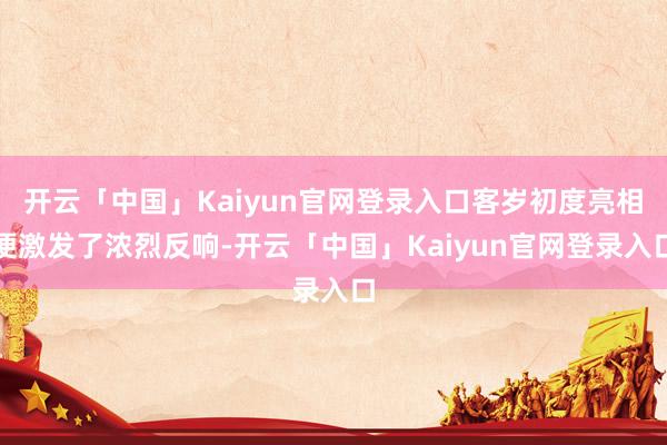 开云「中国」Kaiyun官网登录入口客岁初度亮相便激发了浓烈反响-开云「中国」Kaiyun官网登录入口