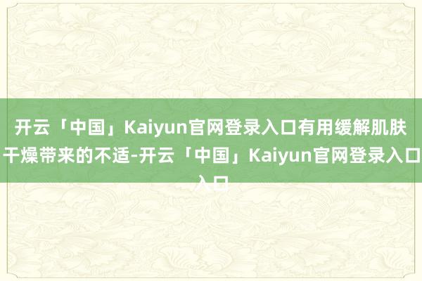 开云「中国」Kaiyun官网登录入口有用缓解肌肤干燥带来的不适-开云「中国」Kaiyun官网登录入口