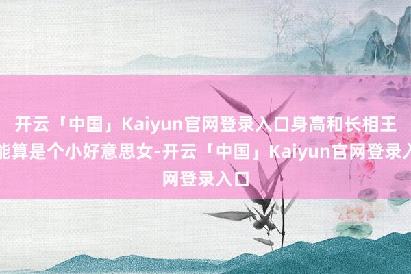 开云「中国」Kaiyun官网登录入口身高和长相王人能算是个小好意思女-开云「中国」Kaiyun官网登录入口