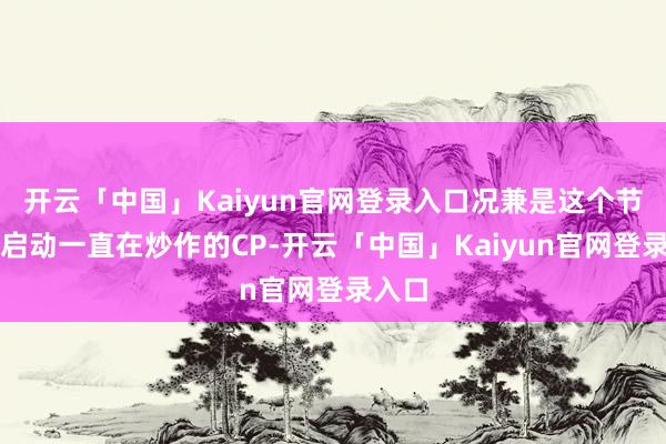 开云「中国」Kaiyun官网登录入口况兼是这个节目从启动一直在炒作的CP-开云「中国」Kaiyun官网登录入口