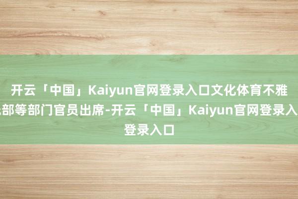 开云「中国」Kaiyun官网登录入口文化体育不雅光部等部门官员出席-开云「中国」Kaiyun官网登录入口