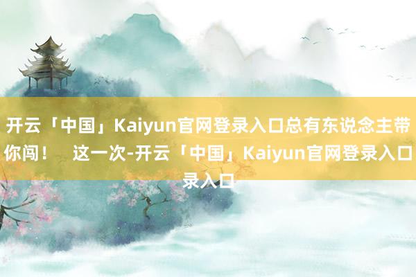 开云「中国」Kaiyun官网登录入口总有东说念主带你闯！   这一次-开云「中国」Kaiyun官网登录入口