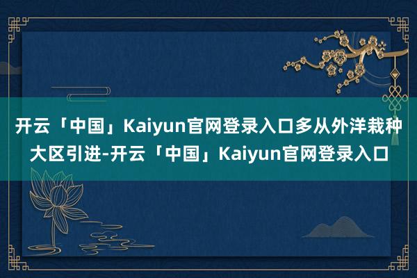 开云「中国」Kaiyun官网登录入口多从外洋栽种大区引进-开云「中国」Kaiyun官网登录入口