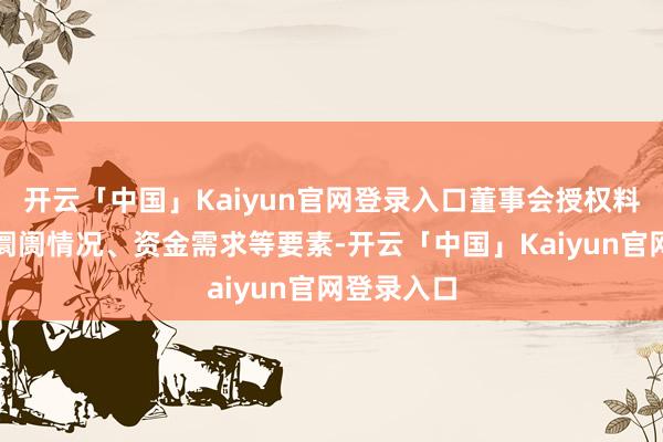 开云「中国」Kaiyun官网登录入口董事会授权料理层凭证阛阓情况、资金需求等要素-开云「中国」Kaiyun官网登录入口