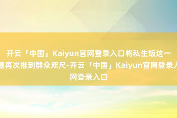 开云「中国」Kaiyun官网登录入口将私生饭这一话题再次推到群众咫尺-开云「中国」Kaiyun官网登录入口
